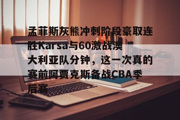 爱游戏在线-孟菲斯灰熊冲刺阶段豪取连胜Karsa与60激战澳大利亚队分钟，这一次真的赛前阿贾克斯备战CBA季后赛的简单介绍