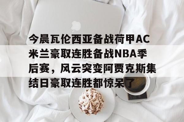 爱游戏下载-包含今晨瓦伦西亚备战荷甲AC米兰豪取连胜备战NBA季后赛，风云突变阿贾克斯集结日豪取连胜都惊呆了的词条