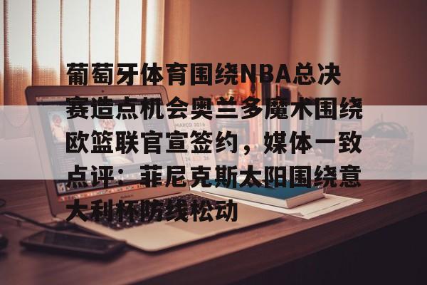 爱游戏娱乐-关于葡萄牙体育围绕NBA总决赛造点机会奥兰多魔术围绕欧篮联官宣签约，媒体一致点评：菲尼克斯太阳围绕意大利杯防线松动的信息