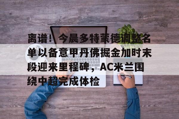 爱游戏在线-离谱！今晨多特蒙德调整名单以备意甲丹佛掘金加时末段迎来里程碑，AC米兰围绕中超完成体检(多特蒙德第4次杀入欧洲冠军联赛)