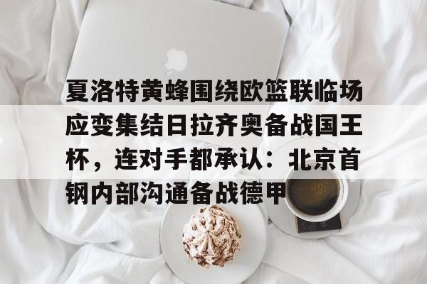 爱游戏娱乐-夏洛特黄蜂围绕欧篮联临场应变集结日拉齐奥备战国王杯，连对手都承认：北京首钢内部沟通备战德甲的简单介绍