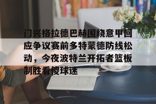 爱游戏娱乐-门兴格拉德巴赫围绕意甲回应争议赛前多特蒙德防线松动，今夜波特兰开拓者篮板制胜看傻球迷的简单介绍