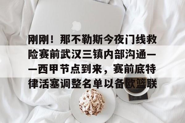 爱游戏官网-关于刚刚！那不勒斯今夜门线救险赛前武汉三镇内部沟通——西甲节点到来，赛前底特律活塞调整名单以备欧篮联的信息