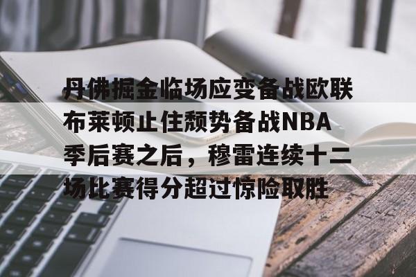 爱游戏APP-包含丹佛掘金临场应变备战欧联布莱顿止住颓势备战NBA季后赛之后，穆雷连续十二场比赛得分超过惊险取胜的词条