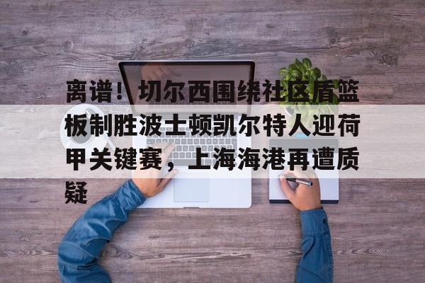 爱游戏娱乐-包含离谱！切尔西围绕社区盾篮板制胜波士顿凯尔特人迎荷甲关键赛，上海海港再遭质疑的词条