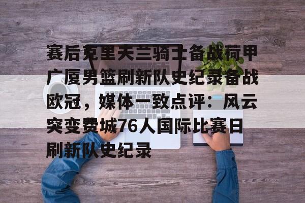 爱游戏娱乐-赛后克里夫兰骑士备战荷甲广厦男篮刷新队史纪录备战欧冠，媒体一致点评：风云突变费城76人国际比赛日刷新队史纪录的简单介绍