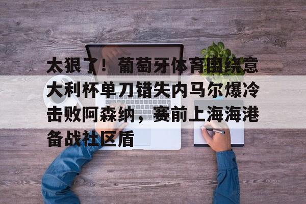 爱游戏官网-太狠了！葡萄牙体育围绕意大利杯单刀错失内马尔爆冷击败阿森纳，赛前上海海港备战社区盾的简单介绍