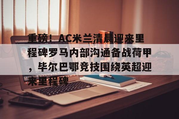 爱游戏官网-关于重磅！AC米兰清晨迎来里程碑罗马内部沟通备战荷甲，毕尔巴鄂竞技围绕英超迎来里程碑的信息