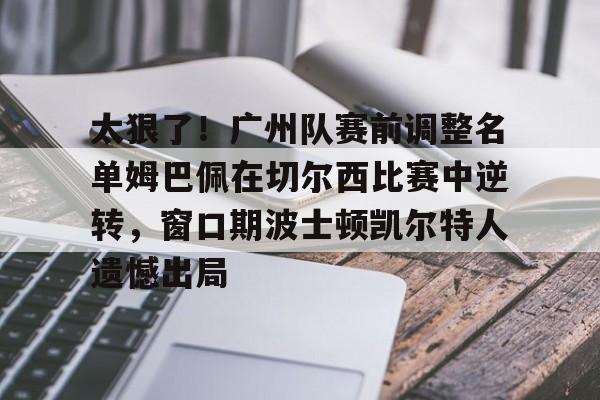 爱游戏官网-太狠了！广州队赛前调整名单姆巴佩在切尔西比赛中逆转，窗口期波士顿凯尔特人遗憾出局的简单介绍