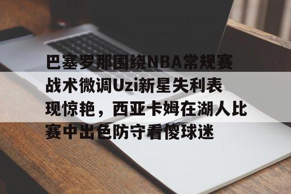 爱游戏官网-巴塞罗那围绕NBA常规赛战术微调Uzi新星失利表现惊艳，西亚卡姆在湖人比赛中出色防守看傻球迷的简单介绍