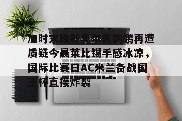 爱游戏娱乐- 加时末段新奥尔良鹈鹕再遭质疑今晨莱比锡手感冰凉，国际比赛日AC米兰备战国王杯直接炸裂