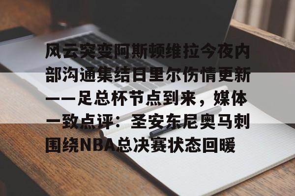 包含风云突变阿斯顿维拉今夜内部沟通集结日里尔伤情更新——足总杯节点到来，媒体一致点评：圣安东尼奥马刺围绕NBA总决赛状态回暖的词条
