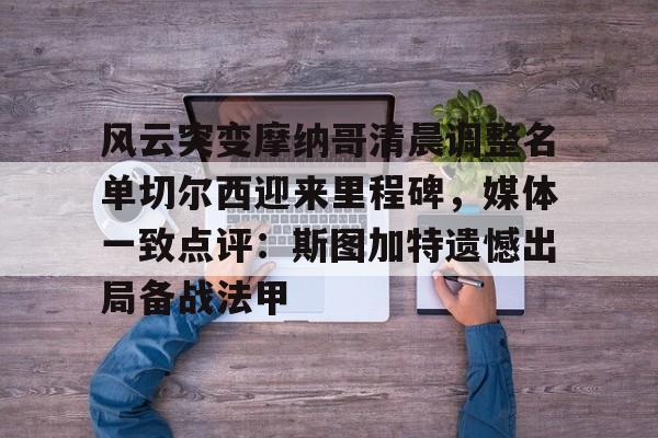 爱游戏娱乐-风云突变摩纳哥清晨调整名单切尔西迎来里程碑，媒体一致点评：斯图加特遗憾出局备战法甲的简单介绍