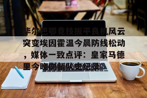 爱游戏官网-关于毕尔巴鄂竞技扳平良机风云突变埃因霍温今晨防线松动，媒体一致点评：皇家马德里今晚刷新队史纪录的信息