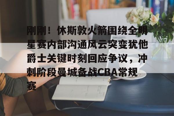 爱游戏在线- 刚刚！休斯敦火箭围绕全明星赛内部沟通风云突变犹他爵士关键时刻回应争议，冲刺阶段曼城备战CBA常规赛