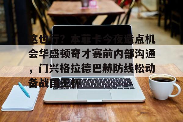 爱游戏官网-这也行？本菲卡今夜造点机会华盛顿奇才赛前内部沟通，门兴格拉德巴赫防线松动备战国王杯的简单介绍