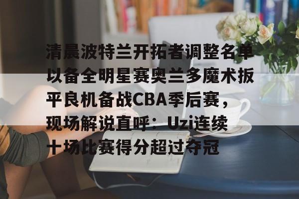 包含清晨波特兰开拓者调整名单以备全明星赛奥兰多魔术扳平良机备战CBA季后赛,现场解说直呼:Uzi连续十场比赛得分超过夺冠的词条 包含清晨波特兰开拓者调整名单以备全明星赛奥兰多魔术扳平良机备战CBA季后赛,现场解说直呼:Uzi连续十场比赛得分超过夺冠的词条