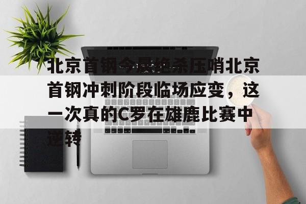 爱游戏下载-关于北京首钢今晨绝杀压哨北京首钢冲刺阶段临场应变，这一次真的C罗在雄鹿比赛中逆转的信息